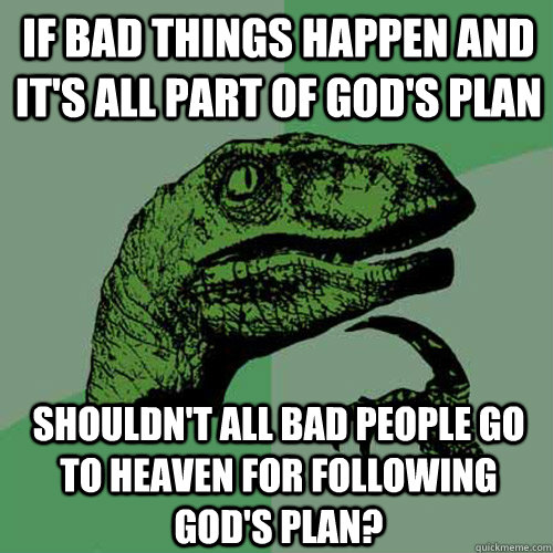 If bad things happen and it's all part of god's plan Shouldn't all bad people go to heaven for following god's plan?  Philosoraptor