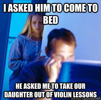 I asked him to come to bed He asked me to take our daughter out of violin lessons - I asked him to come to bed He asked me to take our daughter out of violin lessons  Misc