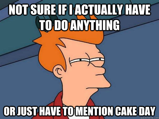 Not sure if i actually have to do anything Or just have to mention cake day  Futurama Fry