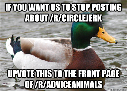 if you want us to stop posting about /r/circlejerk upvote this to the front page of /r/adviceanimals - if you want us to stop posting about /r/circlejerk upvote this to the front page of /r/adviceanimals  Actual Advice Mallard