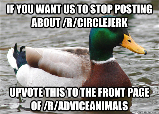 if you want us to stop posting about /r/circlejerk upvote this to the front page of /r/adviceanimals  Actual Advice Mallard