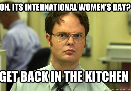 oh, Its international women's day? get back in the kitchen  Schrute