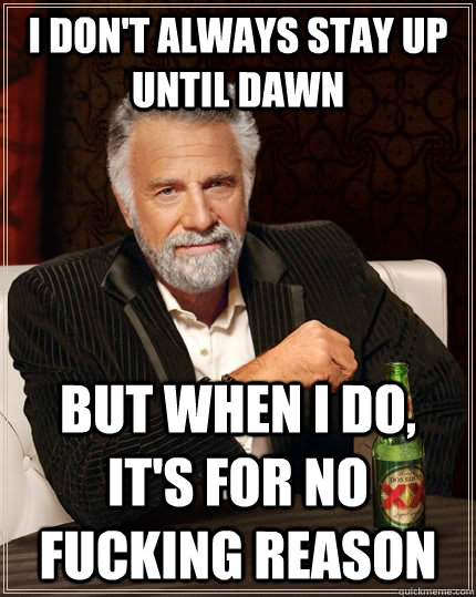 I don't always stay up until dawn But when i do, it's for no fucking reason  The Most Interesting Man In The World