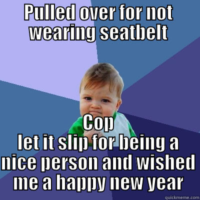 PULLED OVER FOR NOT WEARING SEATBELT COP LET IT SLIP FOR BEING A NICE PERSON AND WISHED ME A HAPPY NEW YEAR Success Kid