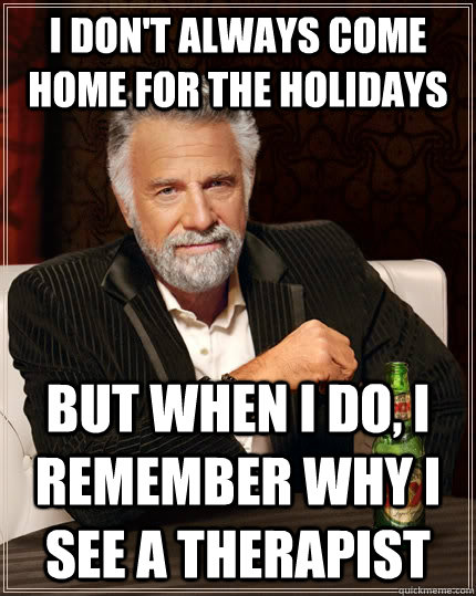 I don't always come home for the holidays but when I do, I remember why I see a therapist   The Most Interesting Man In The World