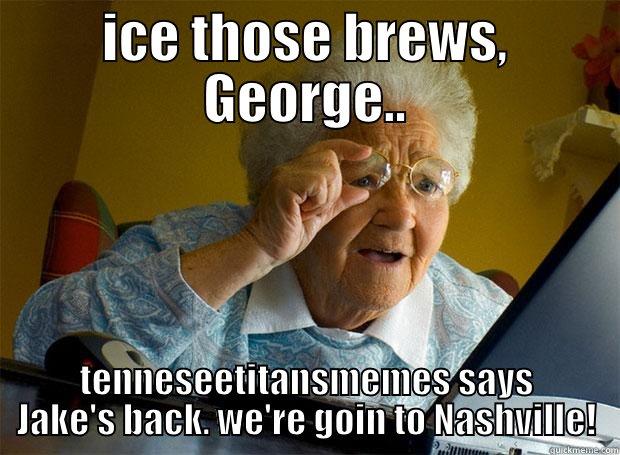 ICE THOSE BREWS, GEORGE.. TENNESEETITANSMEMES SAYS JAKE'S BACK. WE'RE GOIN TO NASHVILLE! Grandma finds the Internet
