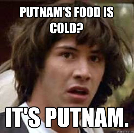 Putnam's food is cold? it's Putnam.  conspiracy keanu