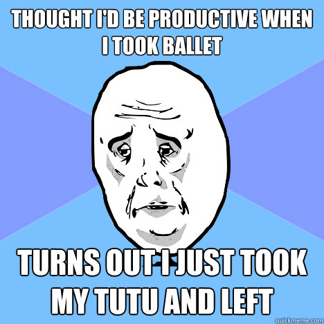 Thought I'd be productive when
i took ballet turns out I just took
my tutu and left  Okay Guy