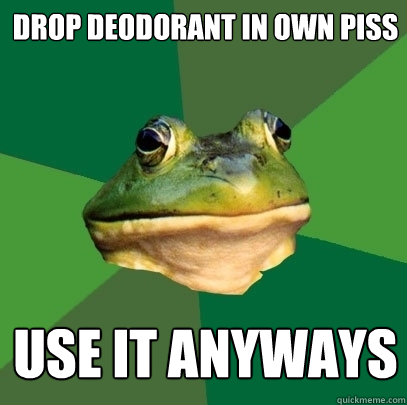 DROP DEODORANT IN OWN PISS USE IT ANYWAYS  Foul Bachelor Frog