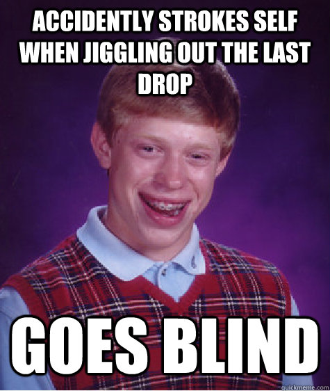 Accidently strokes self when jiggling out the last drop goes blind  Bad Luck Brian