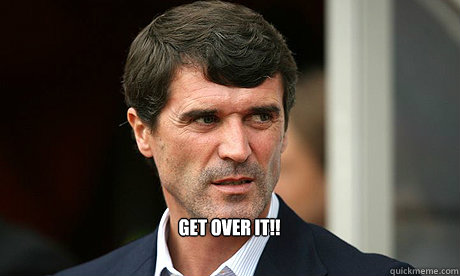 GET OVER IT!!    - GET OVER IT!!     Roy keane