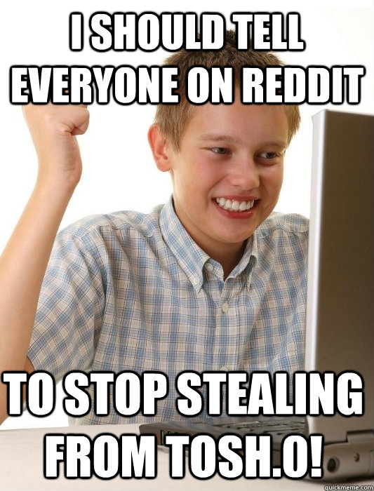 I should tell everyone on reddit To stop stealing from tosh.0!  First Day on the Internet Kid