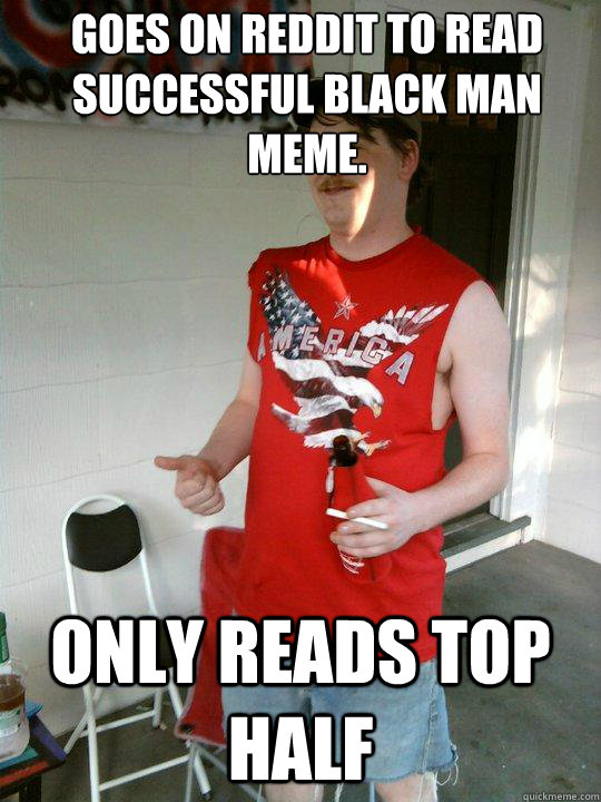 Goes on reddit to read successful black man meme. only reads top half  Redneck Randal