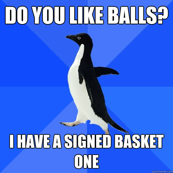 do you like balls? i have a signed basket one  Socially Awkward Penguin