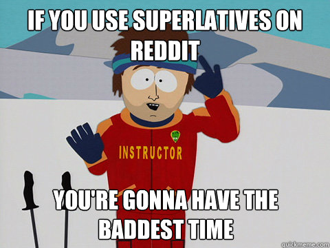 If you use superlatives on reddit You're gonna have the baddest time  mcbadtime