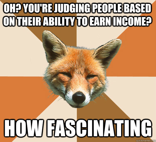 Oh? You're judging people based on their ability to earn income? How fascinating  Condescending Fox