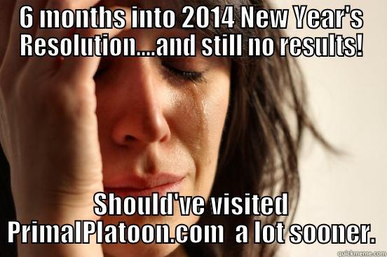 6 MONTHS INTO 2014 NEW YEAR'S RESOLUTION....AND STILL NO RESULTS! SHOULD'VE VISITED PRIMALPLATOON.COM  A LOT SOONER. First World Problems
