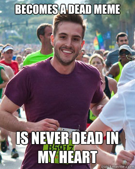 Becomes a dead meme Is never dead in my heart  Ridiculously photogenic guy