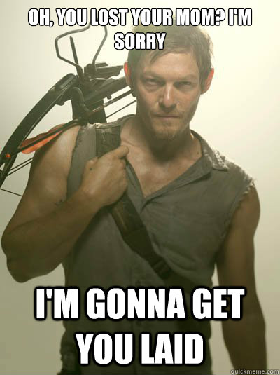 OH, you lost your mom? I'm sorry I'm gonna get you laid  Daryl Dixon