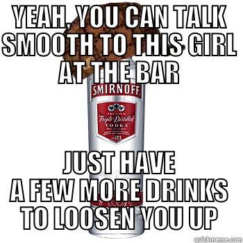 YEAH, YOU CAN TALK SMOOTH TO THIS GIRL AT THE BAR JUST HAVE A FEW MORE DRINKS TO LOOSEN YOU UP Scumbag Alcohol