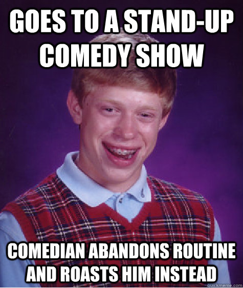 Goes to a stand-up comedy show Comedian abandons routine and roasts him instead  Bad Luck Brian