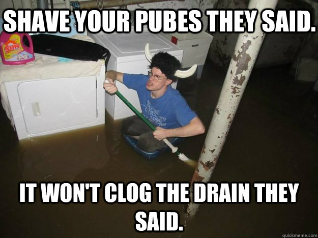 shave your pubes they said. It won't clog the drain they said.   Do the laundry they said