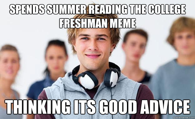Spends summer reading the college freshman meme thinking its good advice  New College Freshman