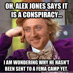 Oh, Alex Jones says it is a conspiracy... I am wondering why he hasn't been sent to a fema camp yet.  Condescending Wonka