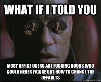 What if I told you Most office users are fucking noobs who could never figure out how to change the defaults  Morpheus SC
