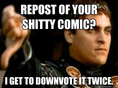 Repost of your shitty comic? I get to downvote it twice.  Downvoting Roman