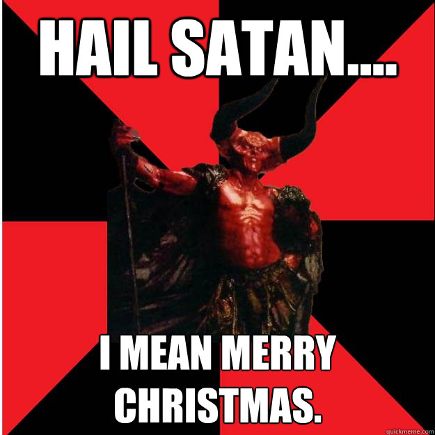 Hail Satan.... I mean Merry Christmas.  