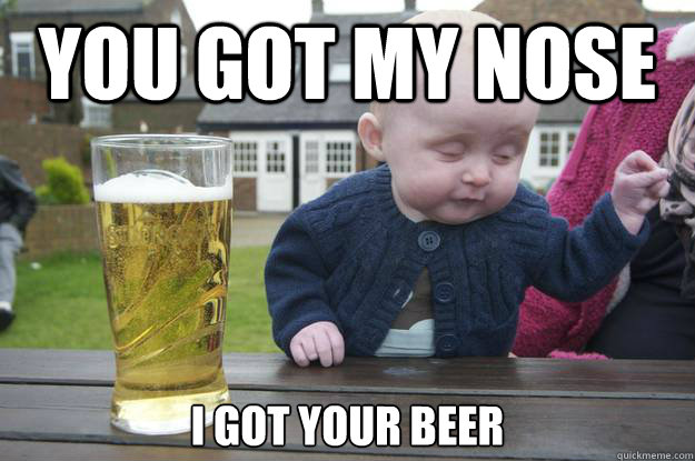 You got my nose I got your beer   drunk baby