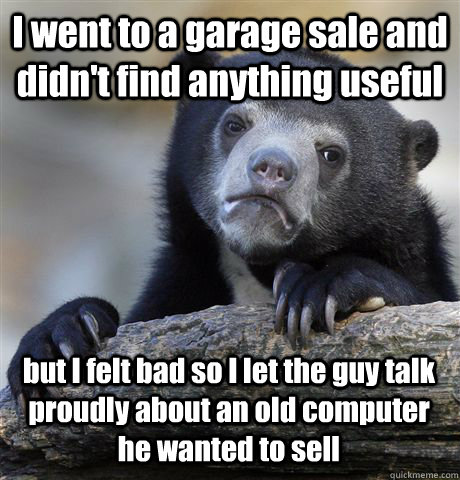I went to a garage sale and didn't find anything useful but I felt bad so I let the guy talk proudly about an old computer he wanted to sell  Confession Bear