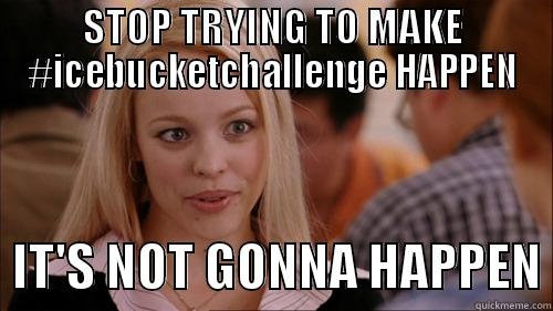 Ice Bucket Challenge, not happening - STOP TRYING TO MAKE #ICEBUCKETCHALLENGE HAPPEN   IT'S NOT GONNA HAPPEN regina george
