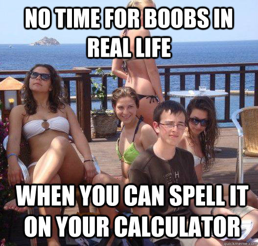 no time for boobs in real life when you can spell it on your calculator  Priority Peter