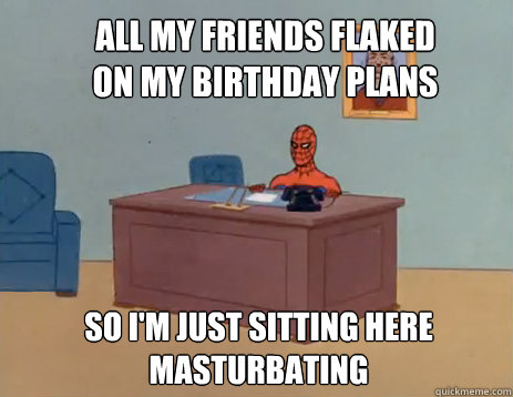 All my friends flaked on my birthday plans So i'm just sitting here masturbating  masturbating spiderman