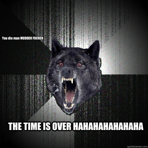 You die man MUDDER FUCKER THE TIME IS OVER HAHAHAHAHAHAHA  Insanity Wolf