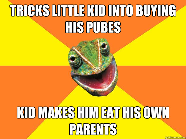 tricks little kid into buying his pubes kid makes him eat his own parents  Karma Chameleon