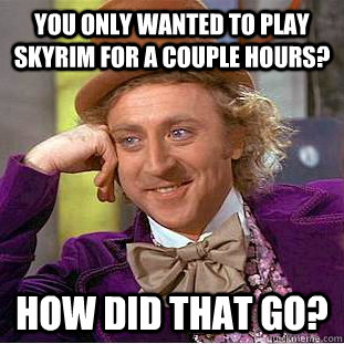 You only wanted to play skyrim for a couple hours? How did that go? - You only wanted to play skyrim for a couple hours? How did that go?  Condescending Wonka