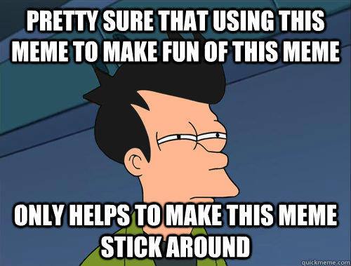 Pretty sure that using this meme to make fun of this meme only helps to make this meme stick around  Parallel Fry