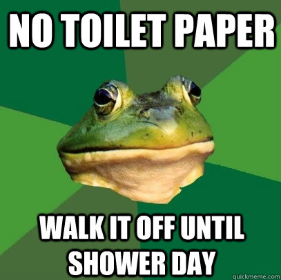 No Toilet paper Walk it off until shower day  Foul Bachelor Frog