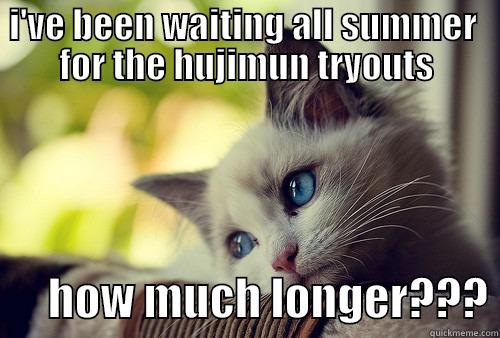 I'VE BEEN WAITING ALL SUMMER  FOR THE HUJIMUN TRYOUTS       HOW MUCH LONGER??? First World Problems Cat