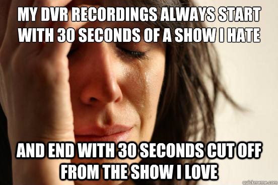 My dvr recordings always start with 30 seconds of a show I hate and end with 30 seconds cut off from the show i love  First World Problems