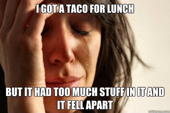 I got a taco for lunch but it had too much stuff in it and it fell apart  First World Problems