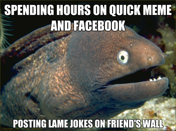 spending hours on quick meme and facebook posting lame jokes on friend's wall - spending hours on quick meme and facebook posting lame jokes on friend's wall  Bad Joke Eel