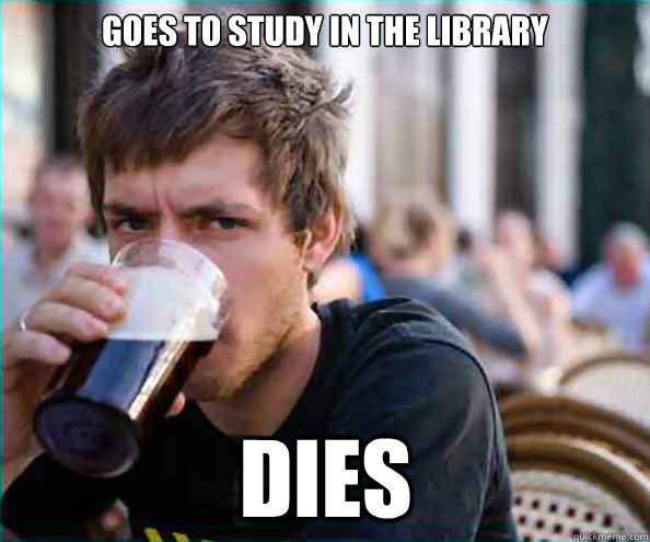 Goes to study in the library Dies  Lazy College Senior