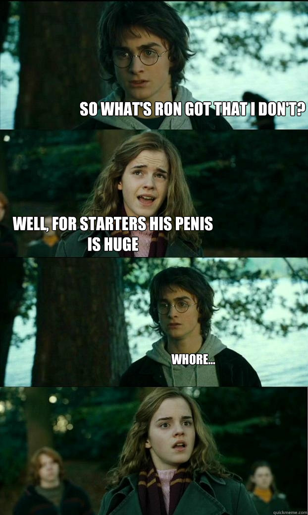 so what's ron got that i don't? well, for starters his penis is huge whore... - so what's ron got that i don't? well, for starters his penis is huge whore...  Horny Harry