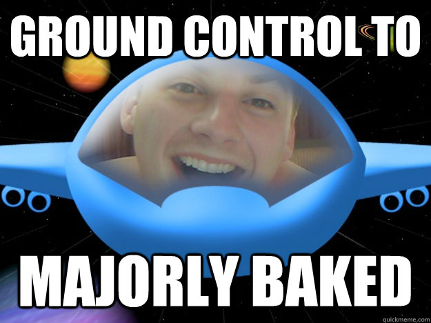 Ground control to  majorly baked  space cadet