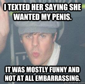 I texted her saying she wanted my penis. It was mostly funny and not at all embarrassing.  