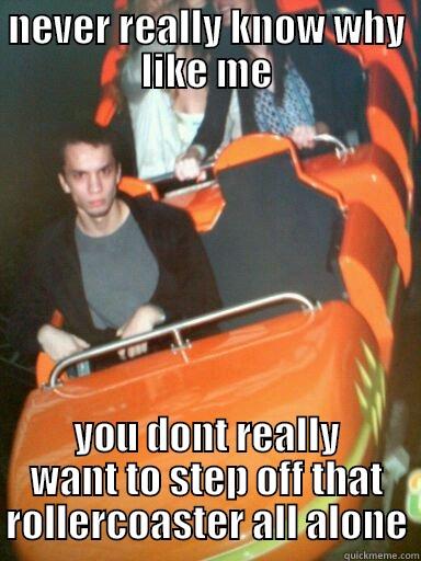NEVER REALLY KNOW WHY LIKE ME YOU DONT REALLY WANT TO STEP OFF THAT ROLLERCOASTER ALL ALONE Misc